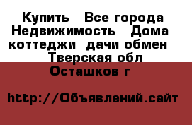 Купить - Все города Недвижимость » Дома, коттеджи, дачи обмен   . Тверская обл.,Осташков г.